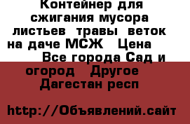 Контейнер для сжигания мусора (листьев, травы, веток) на даче МСЖ › Цена ­ 7 290 - Все города Сад и огород » Другое   . Дагестан респ.